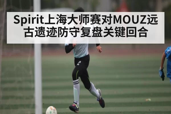 Spirit上海大师赛对MOUZ远古遗迹防守复盘关键回合