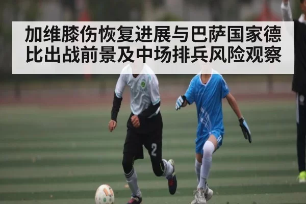 加维膝伤恢复进展与巴萨国家德比出战前景及中场排兵风险观察