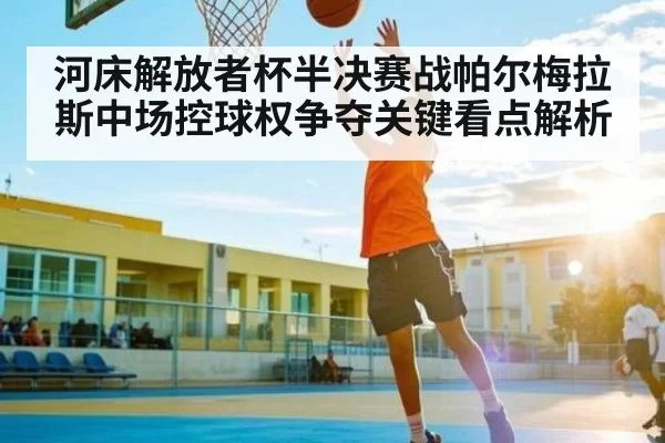 河床解放者杯半决赛战帕尔梅拉斯中场控球权争夺关键看点解析