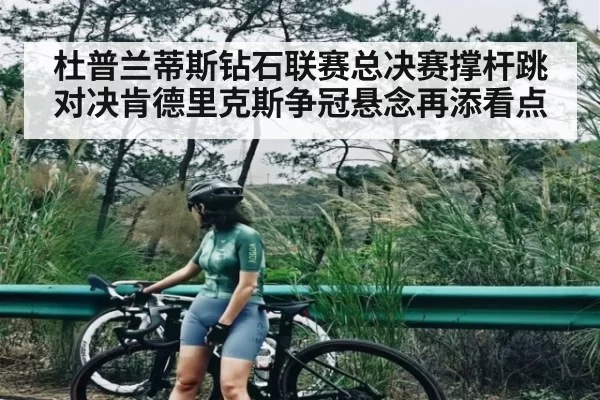杜普兰蒂斯钻石联赛总决赛撑杆跳对决肯德里克斯争冠悬念再添看点